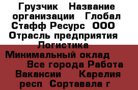 Грузчик › Название организации ­ Глобал Стафф Ресурс, ООО › Отрасль предприятия ­ Логистика › Минимальный оклад ­ 25 000 - Все города Работа » Вакансии   . Карелия респ.,Сортавала г.